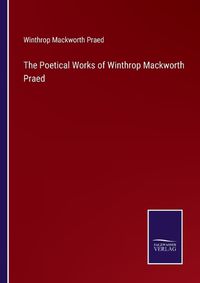 Cover image for The Poetical Works of Winthrop Mackworth Praed