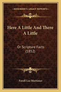 Cover image for Here a Little and There a Little: Or Scripture Facts (1852)