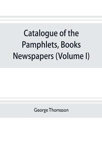 Catalogue of the pamphlets, books, newspapers, and manuscripts relating to the civil war, the commonwealth, and restoration (Volume I) 1640-1661