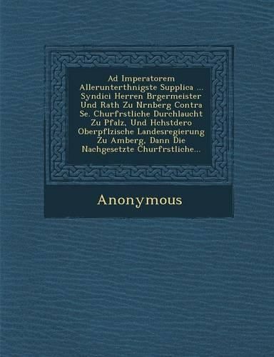 Cover image for Ad Imperatorem Allerunterth Nigste Supplica ... Syndici Herren B Rgermeister Und Rath Zu N Rnberg Contra Se. Churf Rstliche Durchlaucht Zu Pfalz, Und