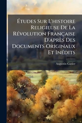 Cover image for Tudes Sur L'Histoire Religieuse de La Rvolution Franaise D'Aprs Des Documents Originaux Et Indits: Depuis La Runion Des Tats Gnraux Jusqu'au Directoire