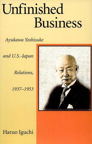 Cover image for Unfinished Business: Ayukawa Yoshisuke and U.S.-Japan Relations, 1937-1953