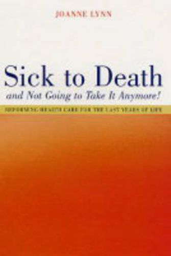 Cover image for Sick To Death and Not Going to Take It Anymore!: Reforming Health Care for the Last Years of Life