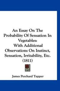 Cover image for An Essay on the Probability of Sensation in Vegetables: With Additional Observations on Instinct, Sensation, Irritability, Etc. (1811)