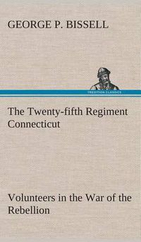 Cover image for The Twenty-fifth Regiment Connecticut Volunteers in the War of the Rebellion History, Reminiscences, Description of Battle of Irish Bend, Carrying of Pay Roll, Roster