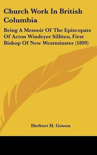 Cover image for Church Work in British Columbia: Being a Memoir of the Episcopate of Acton Windeyer Silliteo, First Bishop of New Westminster (1899)