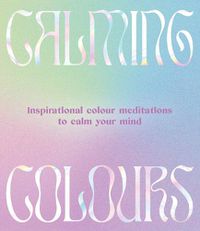 Cover image for Calming Colours: Inspirational colour meditations to calm your mind