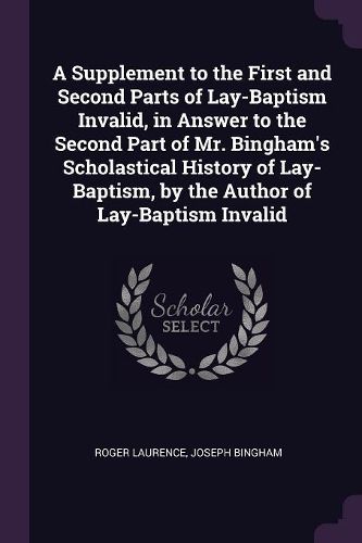 Cover image for A Supplement to the First and Second Parts of Lay-Baptism Invalid, in Answer to the Second Part of Mr. Bingham's Scholastical History of Lay-Baptism, by the Author of Lay-Baptism Invalid