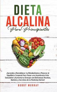 Cover image for Dieta Alcalina Para Principiantes: !Aprende a restablecer tu metabolismo y mejorar el equilibrio corporal para tener una asombrosa vida saludable! !Aumenta tu energia con deliciosas recetas, batidos y secretos de la medicina herbal!