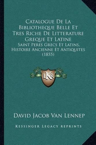 Catalogue de La Bibliotheque Belle Et Tres Riche de Litterature Greque Et Latine: Saint Peres Grecs Et Latins, Histoire Ancienne Et Antiquites (1855)