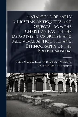 Cover image for Catalogue of Early Christian Antiquities and Objects From the Christian East in the Department of British and Mediaeval Antiquities and Ethnography of the British Museum