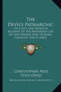 Cover image for The Devil's Patriarchic: Or a Full and Impartial Account of the Notorious Life of This Present Pope of Rome, Innocent the XI (1683)