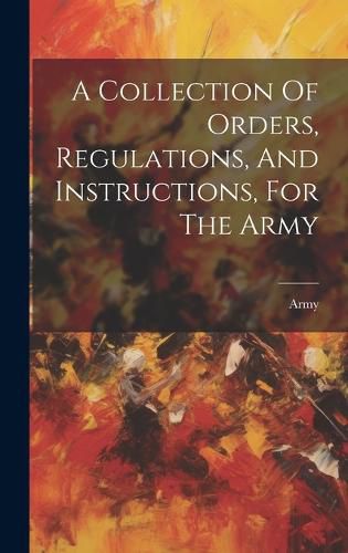 Cover image for A Collection Of Orders, Regulations, And Instructions, For The Army