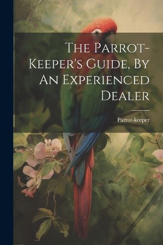 Cover image for The Parrot-keeper's Guide, By An Experienced Dealer