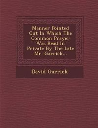 Cover image for Manner Pointed Out in Which the Common Prayer Was Read in Private by the Late Mr. Garrick...