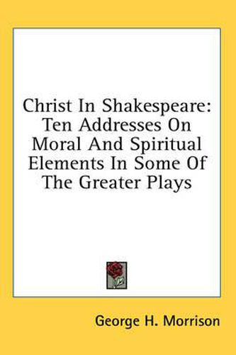 Christ in Shakespeare: Ten Addresses on Moral and Spiritual Elements in Some of the Greater Plays