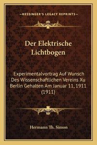 Cover image for Der Elektrische Lichtbogen: Experimentalvortrag Auf Wunsch Des Wissenschaftlichen Vereins Xu Berlin Gehalten Am Januar 11, 1911 (1911)