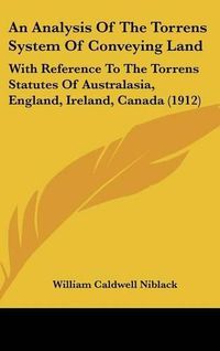 Cover image for An Analysis of the Torrens System of Conveying Land: With Reference to the Torrens Statutes of Australasia, England, Ireland, Canada (1912)