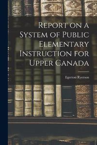 Cover image for Report on a System of Public Elementary Instruction for Upper Canada [microform]