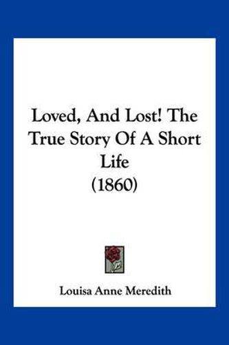 Cover image for Loved, and Lost! the True Story of a Short Life (1860)