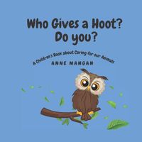 Cover image for Who gives a hoot? Do you?: A Children's Book about Caring for our Animals