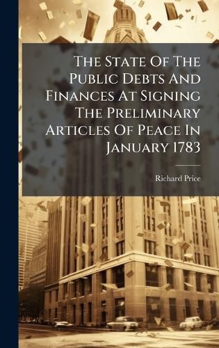 Cover image for The State Of The Public Debts And Finances At Signing The Preliminary Articles Of Peace In January 1783