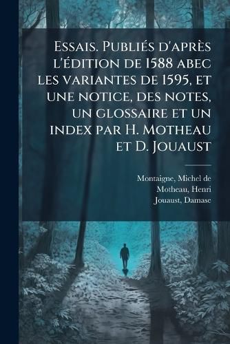 Cover image for Essais. Publi?'s D'Apr?'s L' Dition de 1588 Abec Les Variantes de 1595, Et Une Notice, Des Notes, Un Glossaire Et Un Index Par H. Motheau Et D. Jouaust