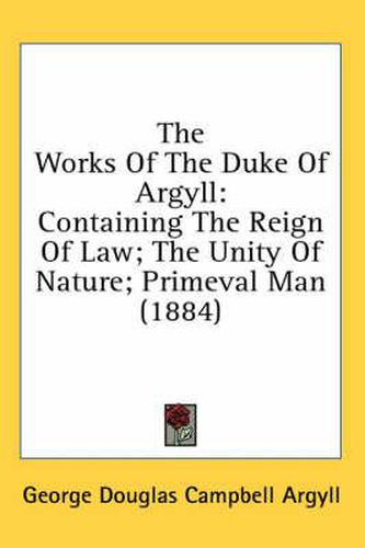 The Works of the Duke of Argyll: Containing the Reign of Law; The Unity of Nature; Primeval Man (1884)