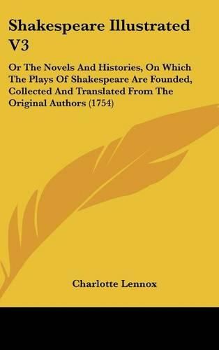 Shakespeare Illustrated V3: Or the Novels and Histories, on Which the Plays of Shakespeare Are Founded, Collected and Translated from the Original Authors (1754)