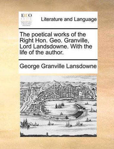 Cover image for The Poetical Works of the Right Hon. Geo. Granville, Lord Landsdowne. with the Life of the Author.