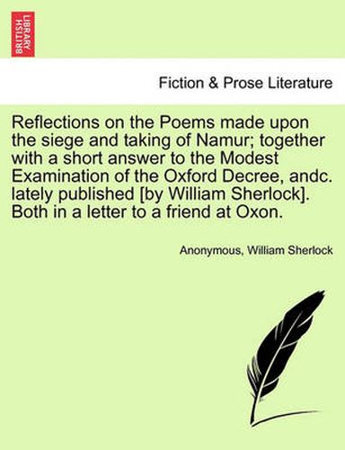 Cover image for Reflections on the Poems Made Upon the Siege and Taking of Namur; Together with a Short Answer to the Modest Examination of the Oxford Decree, Andc. Lately Published [By William Sherlock]. Both in a Letter to a Friend at Oxon.