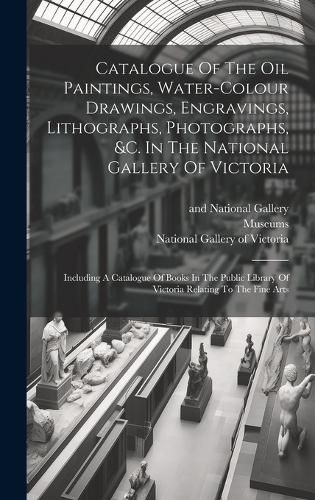 Cover image for Catalogue Of The Oil Paintings, Water-colour Drawings, Engravings, Lithographs, Photographs, &c. In The National Gallery Of Victoria