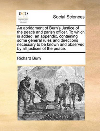 Cover image for An Abridgment of Burn's Justice of the Peace and Parish Officer. to Which Is Added, an Appendix, Containing Some General Rules and Directions Necessary to Be Known and Observed by All Justices of the Peace.