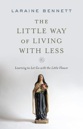 Cover image for The Little Way of Living with Less: Learning to Let Go with the Little Flower