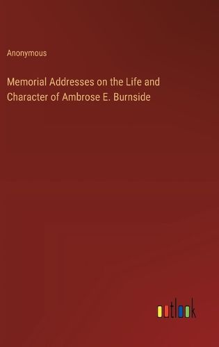 Memorial Addresses on the Life and Character of Ambrose E. Burnside