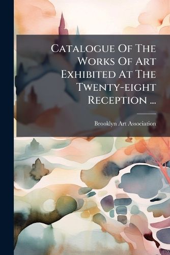 Cover image for Catalogue of the Works of Art Exhibited at the Twenty-Eight Reception ...: Monday Evening, April 27th, 1874...
