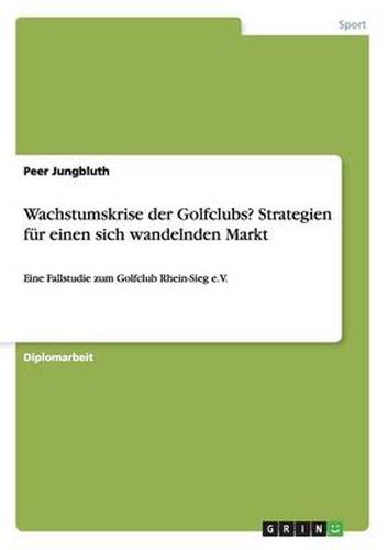 Cover image for Wachstumskrise der Golfclubs? Strategien fur einen sich wandelnden Markt: Eine Fallstudie zum Golfclub Rhein-Sieg e.V.
