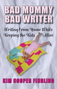 Cover image for Bad Mommy Bad Writer: Writing From Home While Keeping the Kids Alive