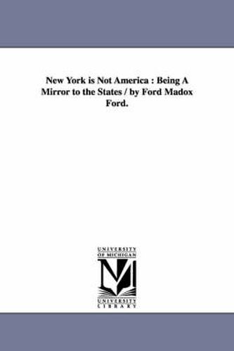 Cover image for New York is Not America: Being A Mirror to the States / by Ford Madox Ford.