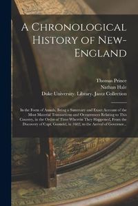 Cover image for A Chronological History of New-England: in the Form of Annals, Being a Summary and Exact Account of the Most Material Transactions and Occurrences Relating to This Country, in the Order of Time Wherein They Happened, From the Discovery of Capt....
