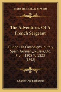 Cover image for The Adventures of a French Sergeant: During His Campaigns in Italy, Spain, Germany, Russia, Etc. from 1805 to 1823 (1898)