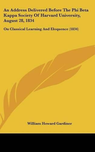 Cover image for An Address Delivered Before the Phi Beta Kappa Society of Harvard University, August 28, 1834: On Classical Learning and Eloquence (1834)