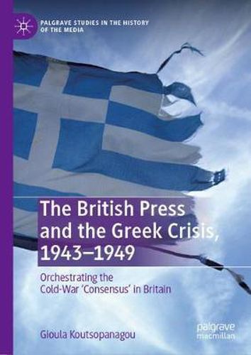 Cover image for The British Press and the Greek Crisis, 1943-1949: Orchestrating the Cold-War 'Consensus' in Britain