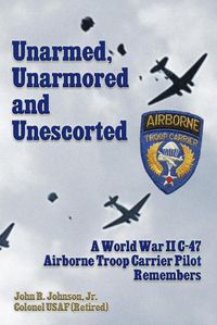 Cover image for Un-Armed, Un-Armored and Un-Escorted: A World War II C-47 Airborne Troop Carrier Pilot Remembers