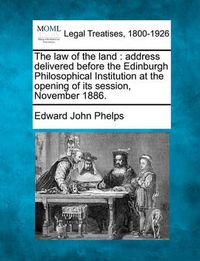 Cover image for The Law of the Land: Address Delivered Before the Edinburgh Philosophical Institution at the Opening of Its Session, November 1886.