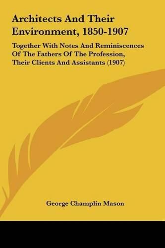 Architects and Their Environment, 1850-1907: Together with Notes and Reminiscences of the Fathers of the Profession, Their Clients and Assistants (1907)