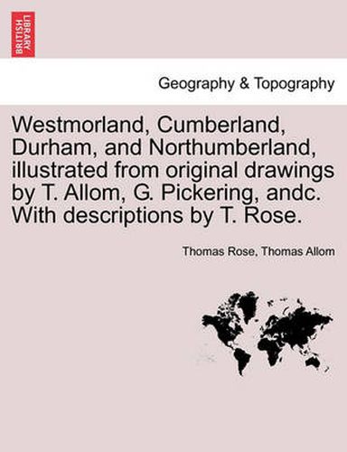 Cover image for Westmorland, Cumberland, Durham, and Northumberland, illustrated from original drawings by T. Allom, G. Pickering, andc. With descriptions by T. Rose.