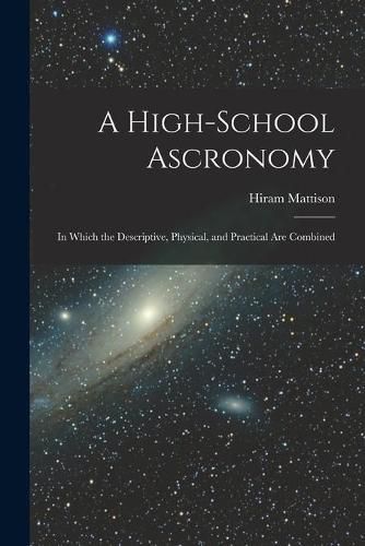 Cover image for A High-school Ascronomy: in Which the Descriptive, Physical, and Practical Are Combined