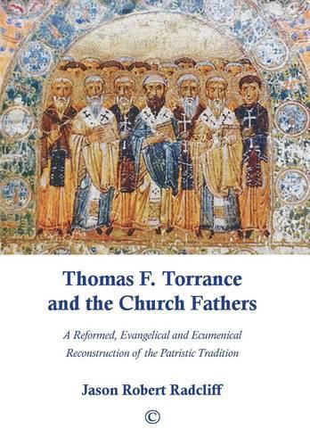 Thomas F. Torrance and the Church Fathers: A Reformed, Evangelical, and Ecumenical Reconstruction of the Patristic Tradition