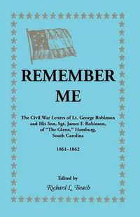 Cover image for Remember Me. the Civil War Letters of Lt. George Robinson and His Son, Sgt. James F. Robinson of the Glenn, Hamburg, South Carolina 1861-1862